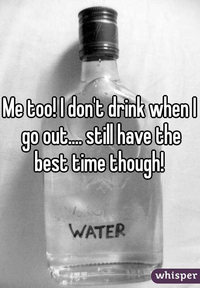 Me too! I don't drink when I go out.... still have the best time though! 