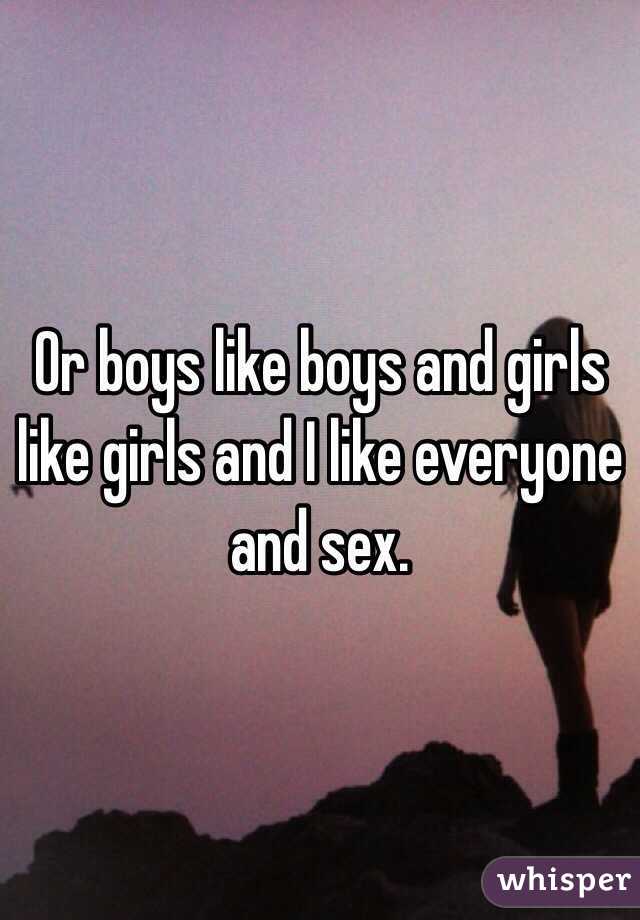 Or boys like boys and girls like girls and I like everyone and sex.