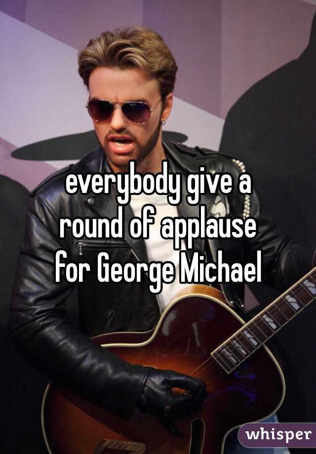 everybody give a
round of applause
for George Michael