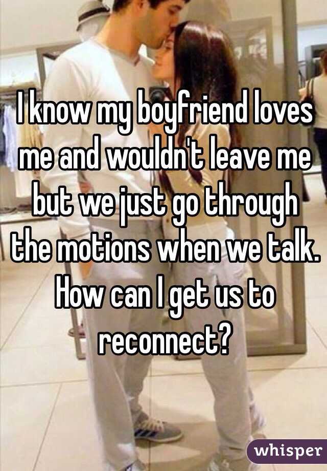 I know my boyfriend loves me and wouldn't leave me but we just go through the motions when we talk. How can I get us to reconnect? 