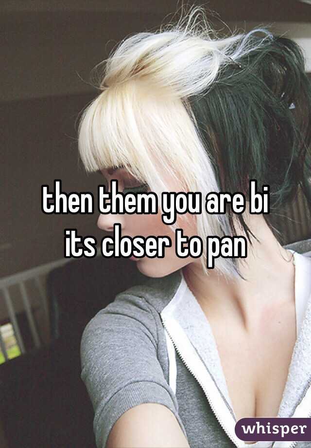 then them you are bi
its closer to pan