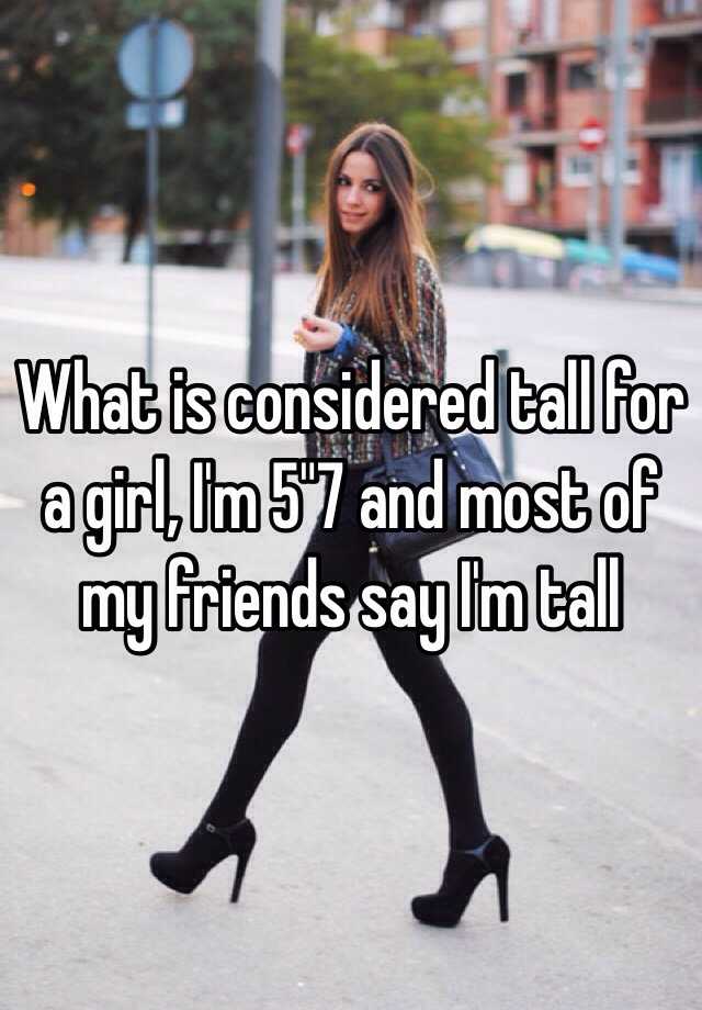 what-is-considered-tall-for-a-girl-i-m-5-7-and-most-of-my-friends-say