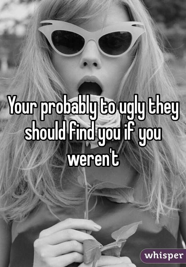 Your probably to ugly they should find you if you weren't 