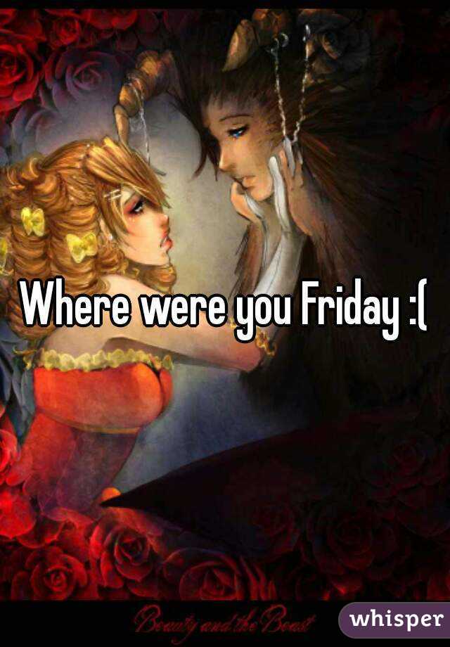 Where were you Friday :(