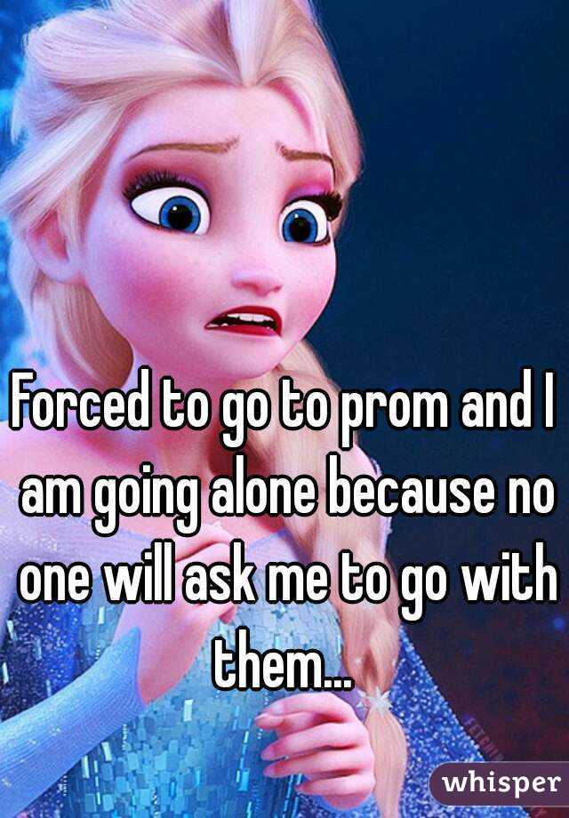 Forced to go to prom and I am <b>going alone</b> because no one will ask me - 0512eb746d71d2497426b3600336ad68de87c2-wm