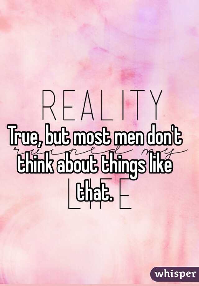 True, but most men don't think about things like that. 