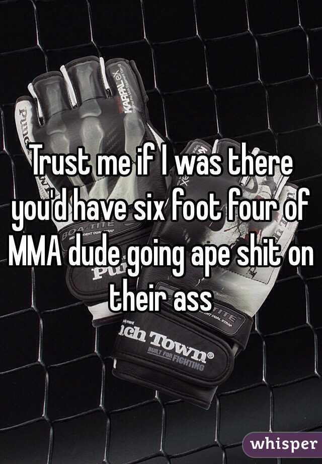 Trust me if I was there you'd have six foot four of MMA dude going ape shit on their ass 