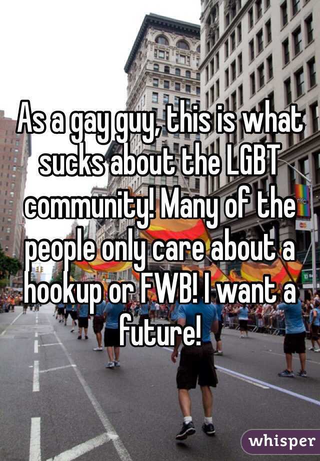 As a gay guy, this is what sucks about the LGBT community! Many of the people only care about a hookup or FWB! I want a future!