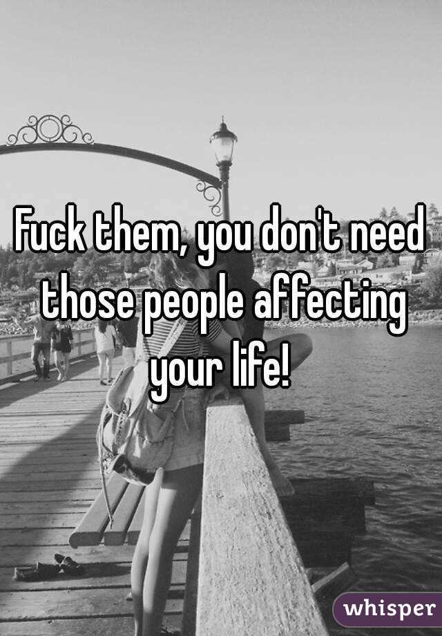 Fuck them, you don't need those people affecting your life! 