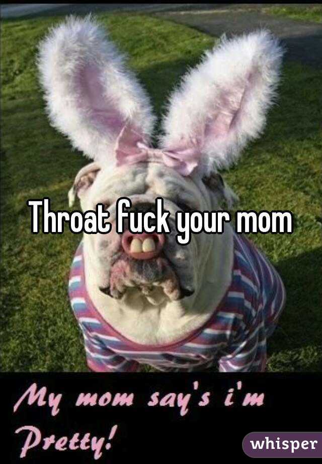 Throat fuck your mom