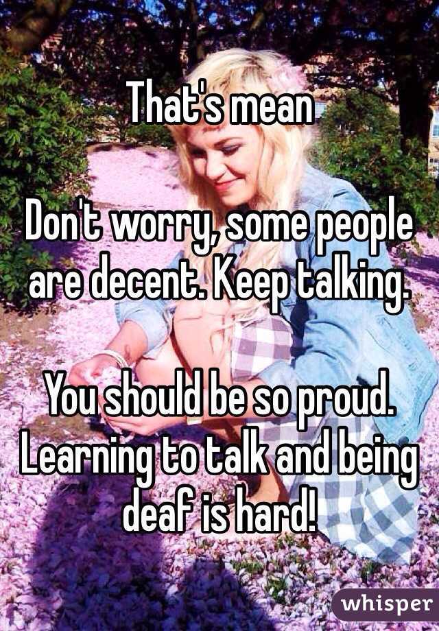 That's mean

Don't worry, some people are decent. Keep talking. 

You should be so proud. Learning to talk and being deaf is hard!