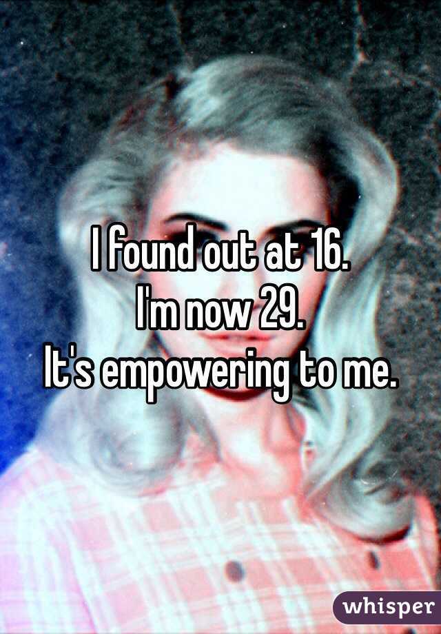 I found out at 16. 
I'm now 29.
It's empowering to me. 