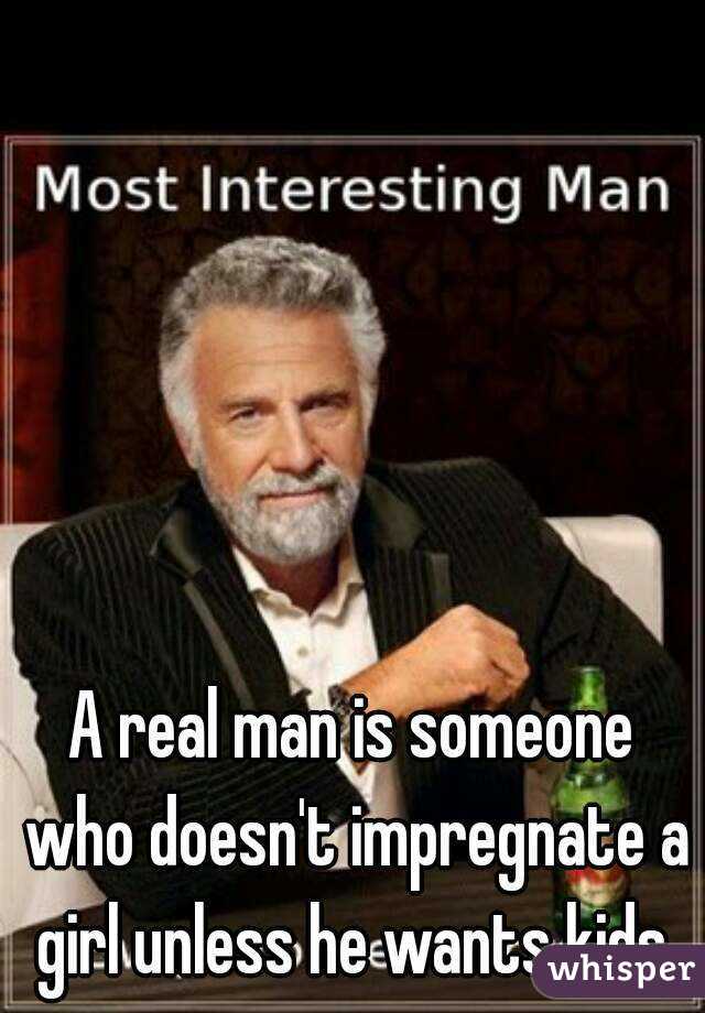 A real man is someone who doesn't impregnate a girl unless he wants kids.