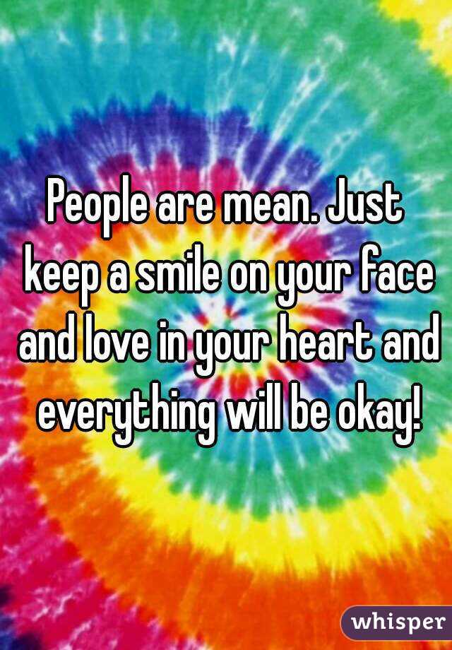 People are mean. Just keep a smile on your face and love in your heart and everything will be okay!