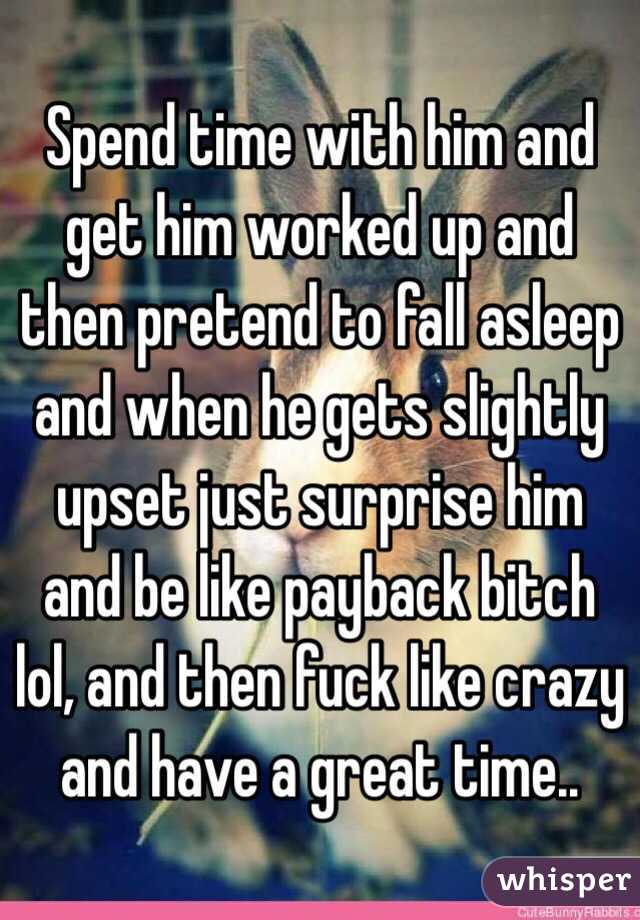 Spend time with him and get him worked up and then pretend to fall asleep and when he gets slightly upset just surprise him and be like payback bitch lol, and then fuck like crazy and have a great time.. 