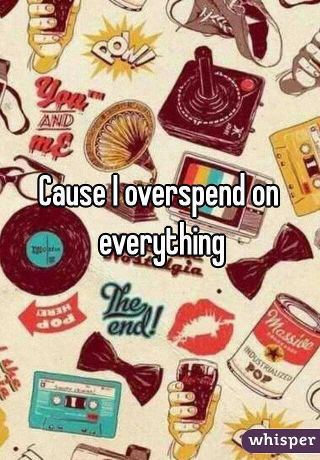 Cause I overspend on everything