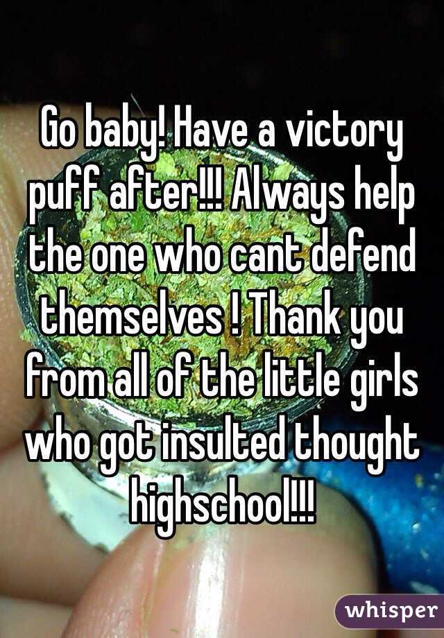 Go baby! Have a victory puff after!!! Always help the one who cant defend themselves ! Thank you from all of the little girls who got insulted thought highschool!!!