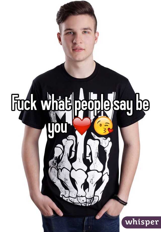 Fuck what people say be you ❤️😘