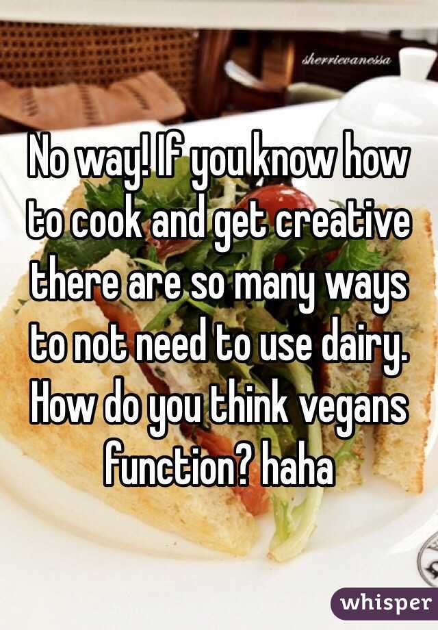 No way! If you know how to cook and get creative there are so many ways to not need to use dairy. How do you think vegans function? haha
