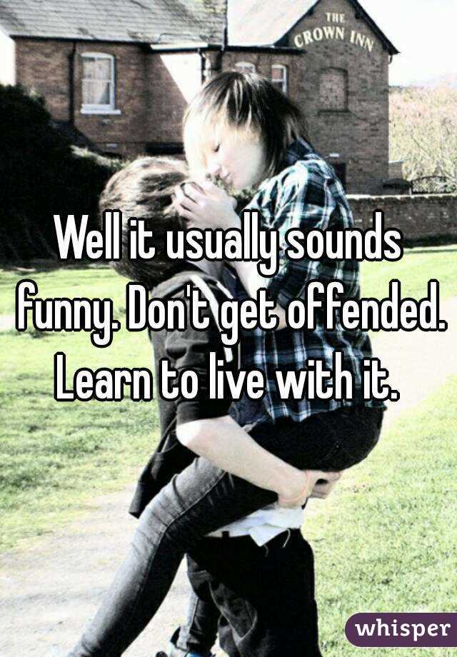 Well it usually sounds funny. Don't get offended. Learn to live with it. 
