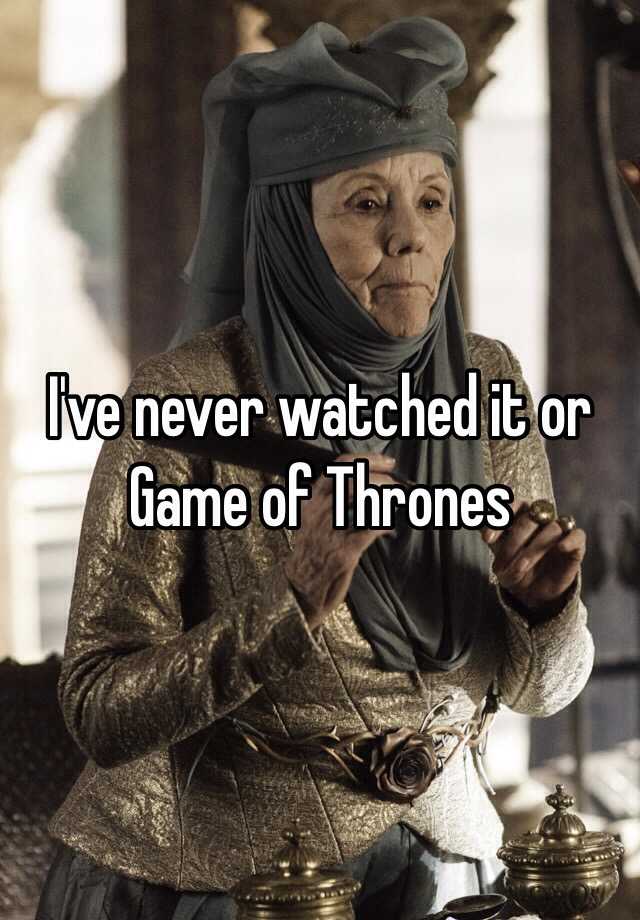 i-ve-never-watched-it-or-game-of-thrones