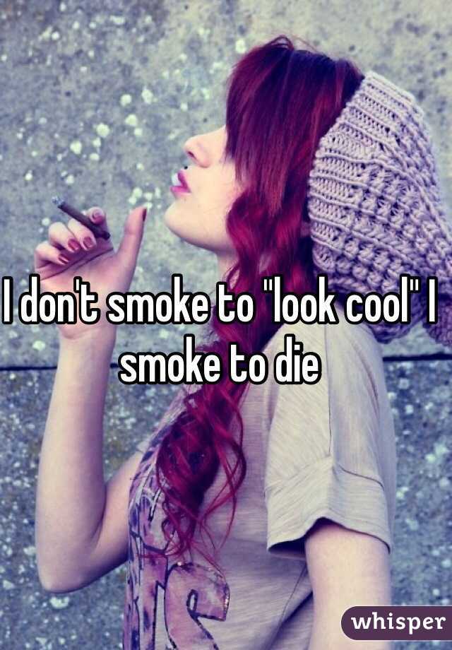 I don't smoke to "look cool" I smoke to die 
