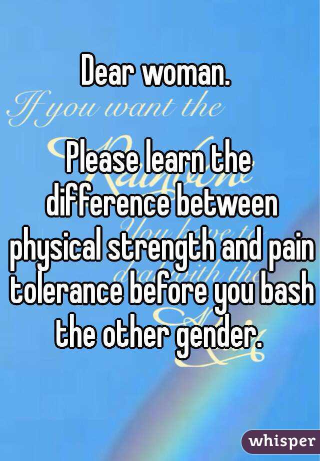 Dear woman. 

Please learn the difference between physical strength and pain tolerance before you bash the other gender. 