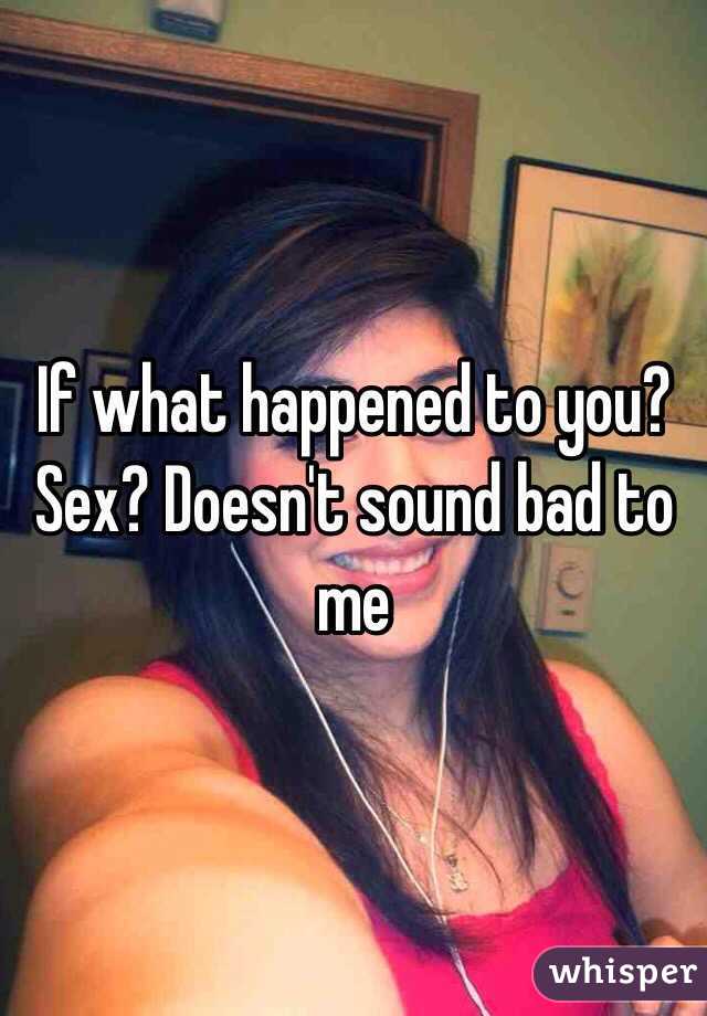 If what happened to you? Sex? Doesn't sound bad to me