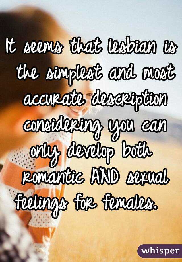 It seems that lesbian is the simplest and most accurate description considering you can only develop both  romantic AND sexual feelings for females.  