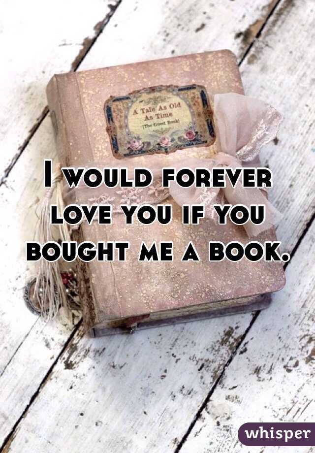 I would forever love you if you bought me a book. 