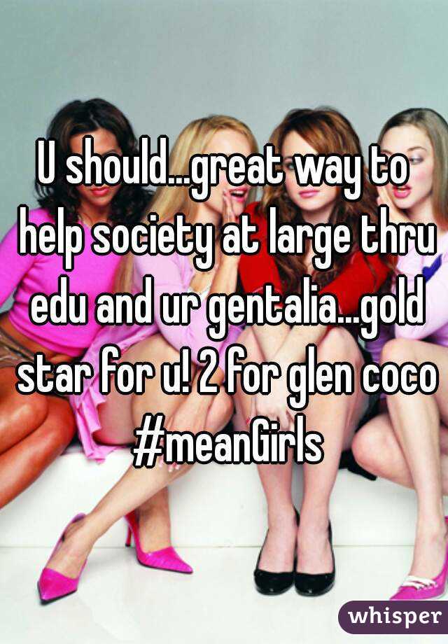 U should...great way to help society at large thru edu and ur gentalia...gold star for u! 2 for glen coco #meanGirls