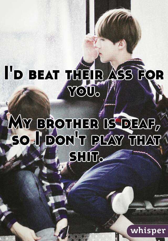 I'd beat their ass for you. 

My brother is deaf, so I don't play that shit.