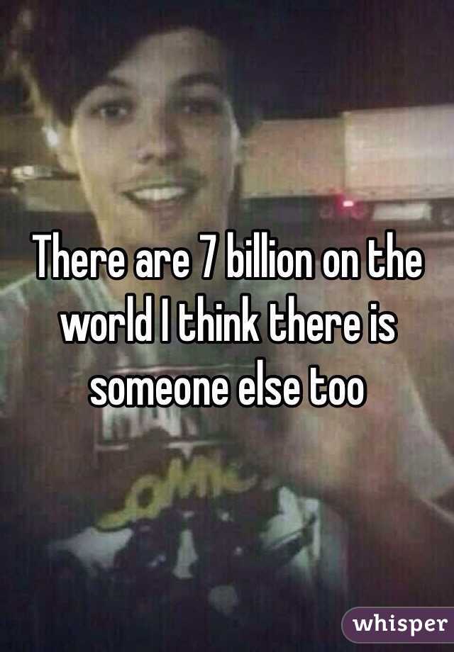 There are 7 billion on the world I think there is someone else too