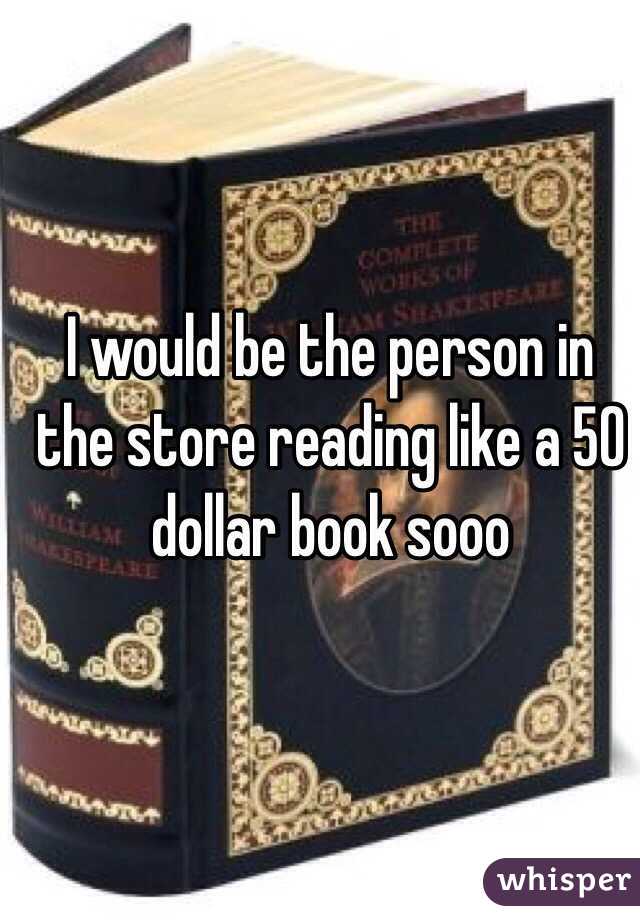 I would be the person in the store reading like a 50 dollar book sooo