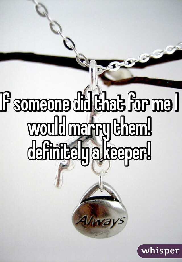 If someone did that for me I would marry them! definitely a keeper! 