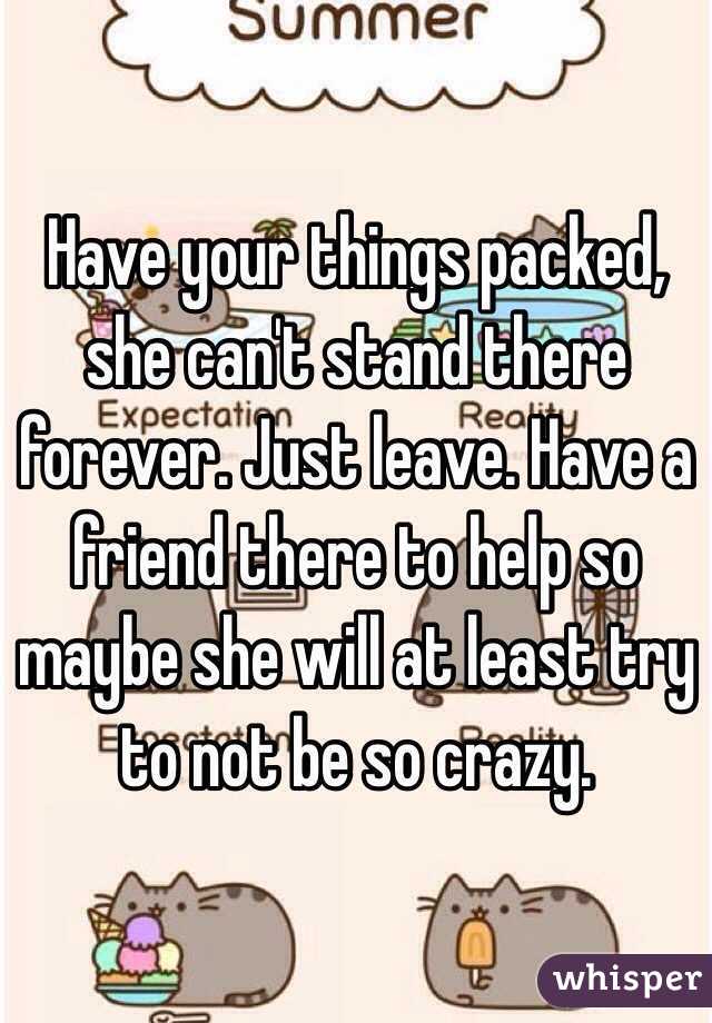 Have your things packed, she can't stand there forever. Just leave. Have a friend there to help so maybe she will at least try to not be so crazy. 