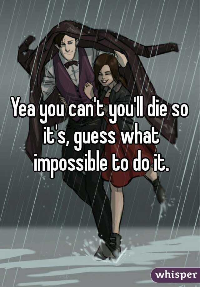 Yea you can't you'll die so it's, guess what impossible to do it.