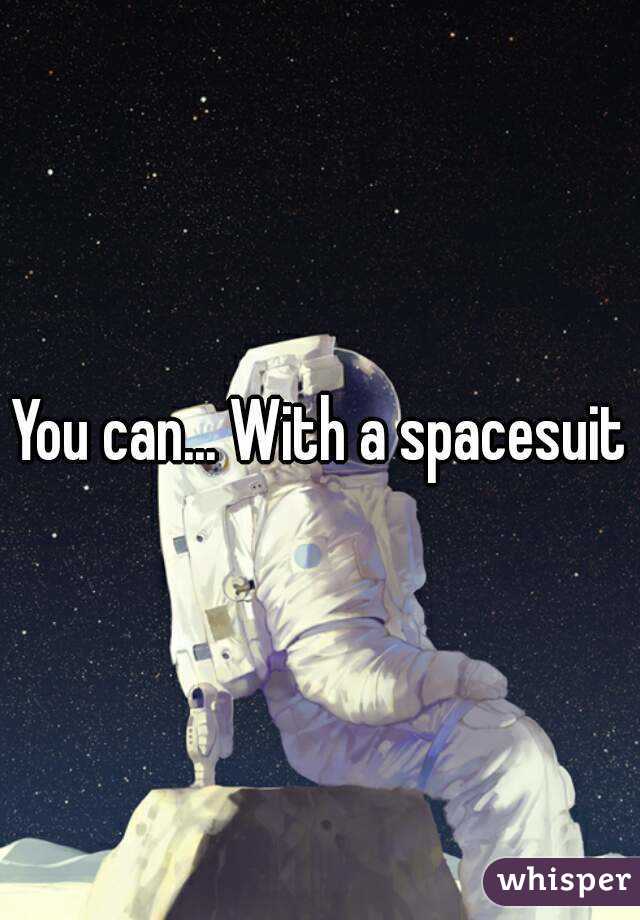 You can... With a spacesuit