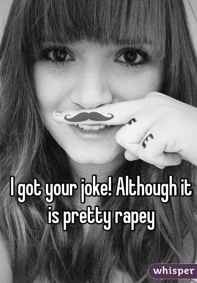 I got your joke! Although it is pretty rapey