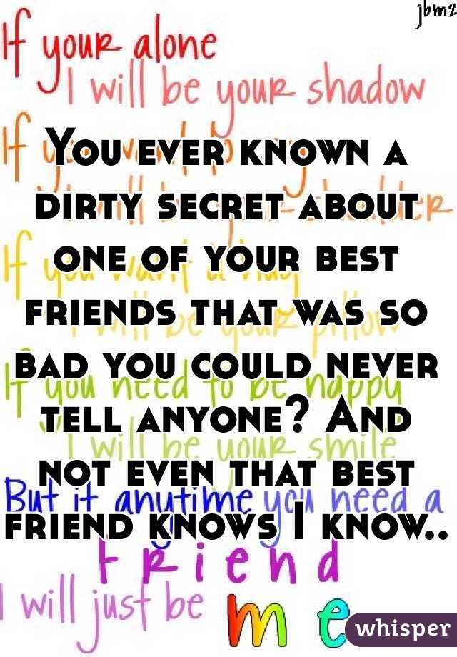 You ever known a dirty secret about one of your best friends that was so bad you could never tell anyone? And not even that best friend knows I know..