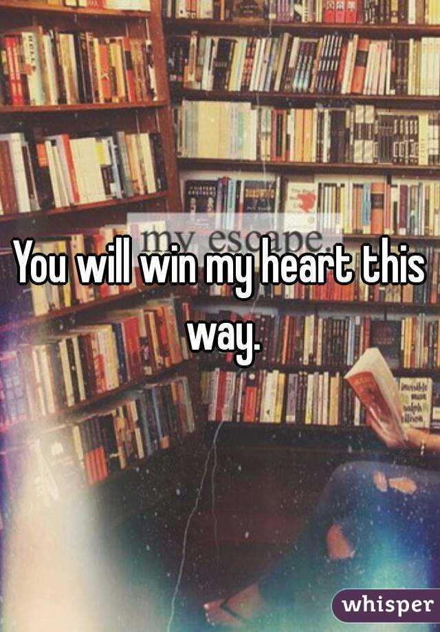 You will win my heart this way.