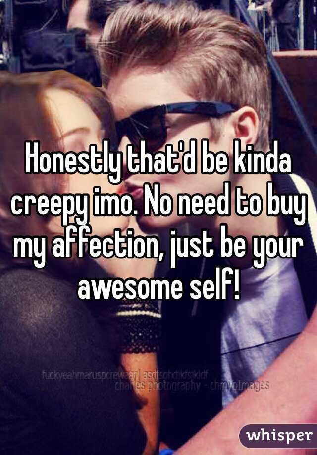 Honestly that'd be kinda creepy imo. No need to buy my affection, just be your awesome self! 