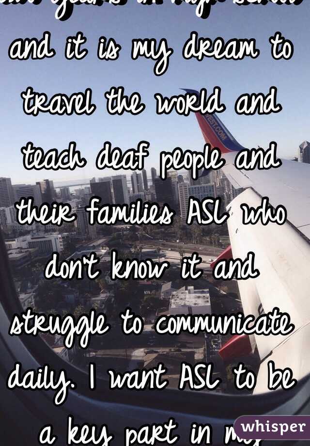 Do you know ASL? I took two years in high school and it is my dream to travel the world and teach deaf people and their families ASL who don't know it and struggle to communicate daily. I want ASL to be a key part in my career. 