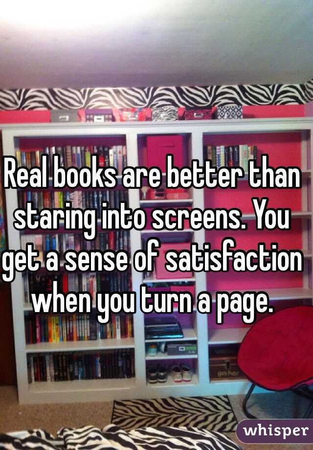 Real books are better than staring into screens. You get a sense of satisfaction when you turn a page.  