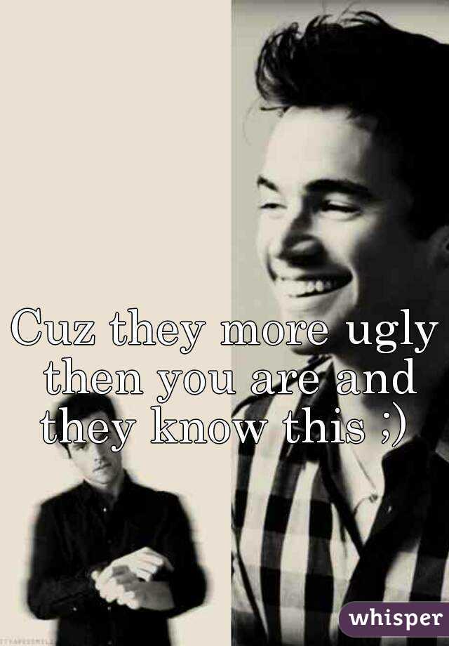 Cuz they more ugly then you are and they know this ;) 