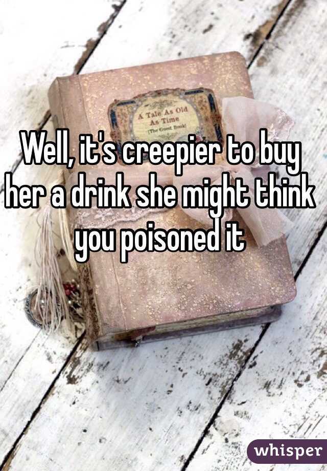 Well, it's creepier to buy her a drink she might think you poisoned it