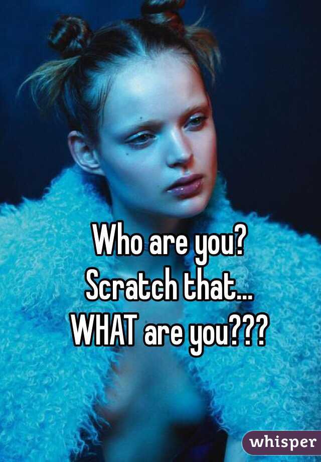 Who are you? 
Scratch that...
WHAT are you???