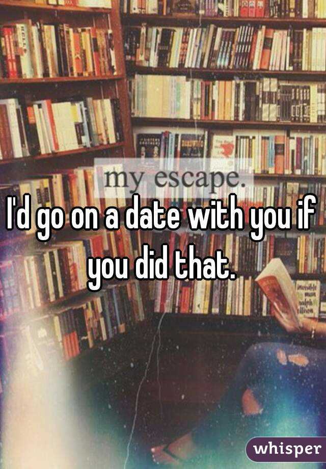 I'd go on a date with you if you did that. 