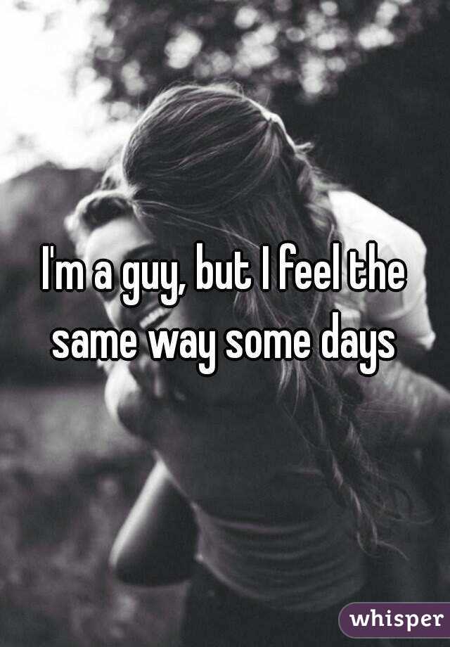 I'm a guy, but I feel the same way some days 
