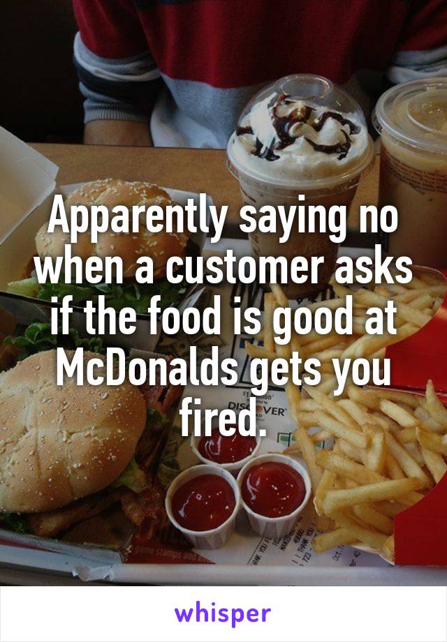 Apparently saying no when a customer asks if the food is good at McDonalds gets you fired.